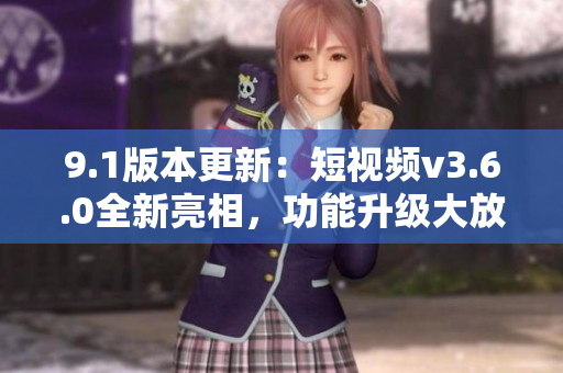 9.1版本更新：短視頻v3.6.0全新亮相，功能升級大放異彩