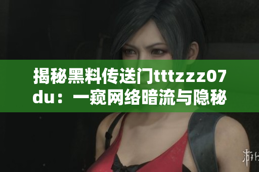 揭秘黑料傳送門tttzzz07du：一窺網(wǎng)絡(luò)暗流與隱秘世界的神秘通道