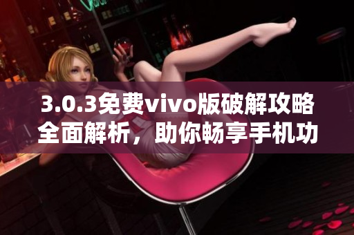 3.0.3免費vivo版破解攻略全面解析，助你暢享手機功能