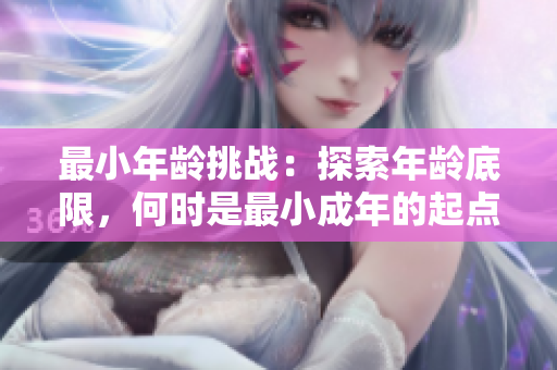 最小年齡挑戰(zhàn)：探索年齡底限，何時是最小成年的起點？