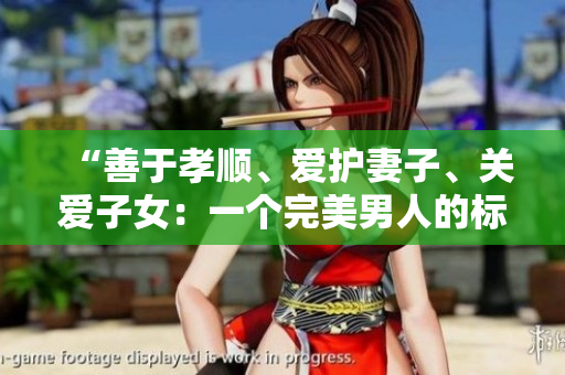 “善于孝順、愛護妻子、關(guān)愛子女：一個完美男人的標(biāo)準(zhǔn)”