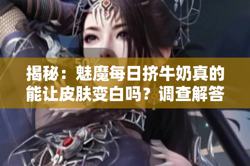 揭秘：魅魔每日擠牛奶真的能讓皮膚變白嗎？調(diào)查解答