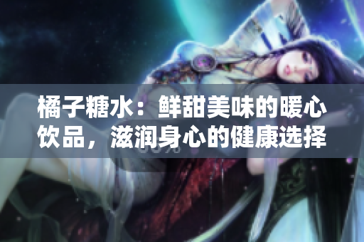 橘子糖水：鮮甜美味的暖心飲品，滋潤身心的健康選擇