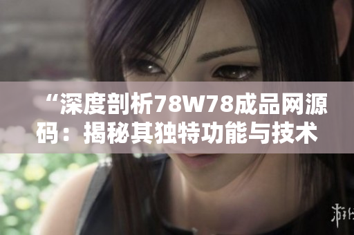 “深度剖析78W78成品網(wǎng)源碼：揭秘其獨(dú)特功能與技術(shù)亮點(diǎn)”