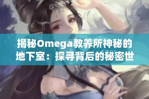 揭秘Omega教養(yǎng)所神秘的地下室：探尋背后的秘密世界