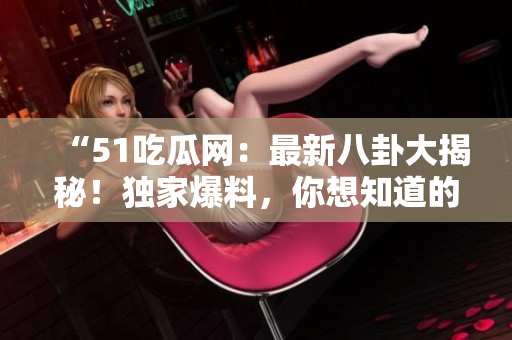 “51吃瓜網(wǎng)：最新八卦大揭秘！獨(dú)家爆料，你想知道的都在這里！”