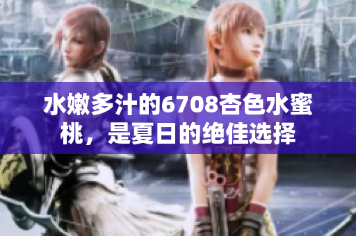 水嫩多汁的6708杏色水蜜桃，是夏日的絕佳選擇