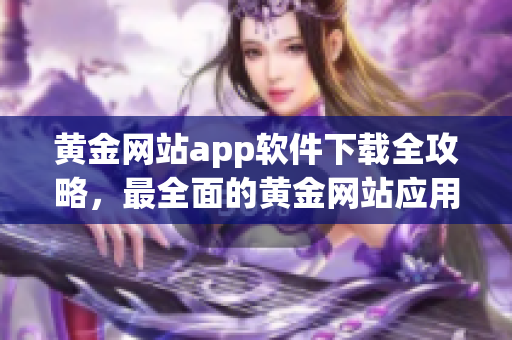 黃金網(wǎng)站app軟件下載全攻略，最全面的黃金網(wǎng)站應(yīng)用程序匯總，包含各類類型及平臺(tái)可用的下載方式