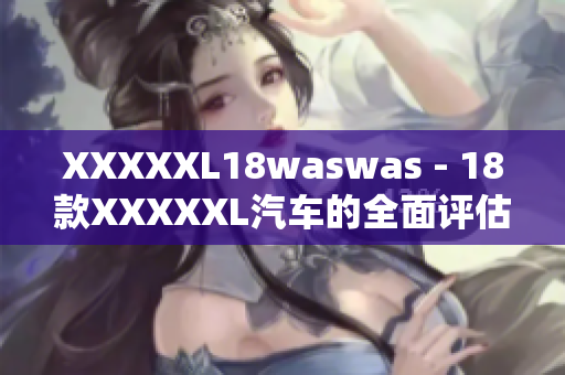 XXXXXL18waswas - 18款XXXXXL汽車的全面評估與解析