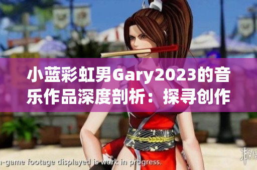 小藍彩虹男Gary2023的音樂作品深度剖析：探尋創(chuàng)作靈感的源泉