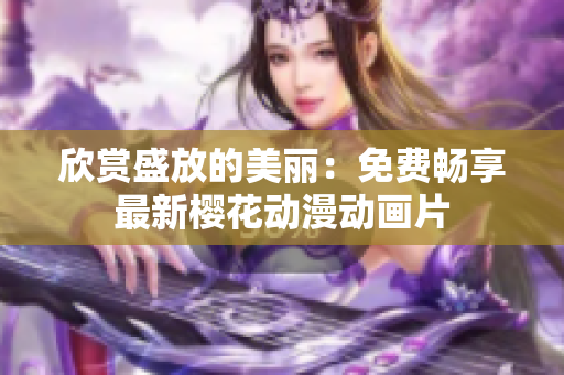 欣賞盛放的美麗：免費暢享最新櫻花動漫動畫片