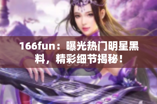 166fun：曝光熱門明星黑料，精彩細節(jié)揭秘！