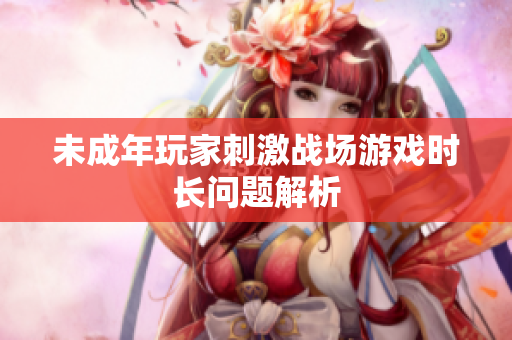 未成年玩家刺激戰(zhàn)場游戲時(shí)長問題解析
