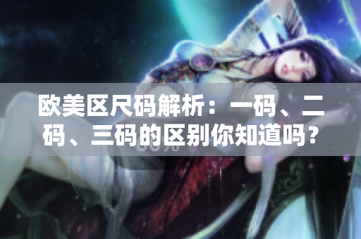 歐美區(qū)尺碼解析：一碼、二碼、三碼的區(qū)別你知道嗎？