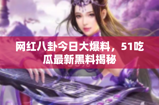 網(wǎng)紅八卦今日大爆料，51吃瓜最新黑料揭秘