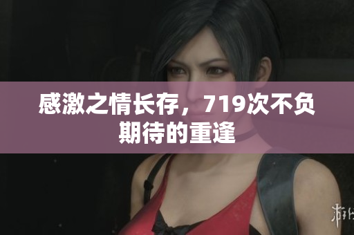 感激之情長存，719次不負期待的重逢