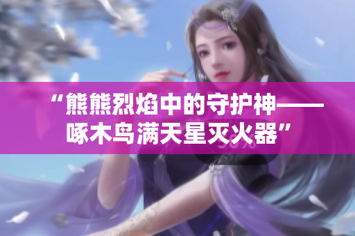 “熊熊烈焰中的守護神——啄木鳥滿天星滅火器”