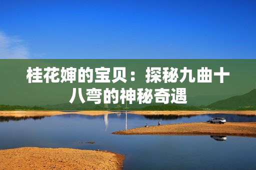 桂花嬸的寶貝：探秘九曲十八彎的神秘奇遇