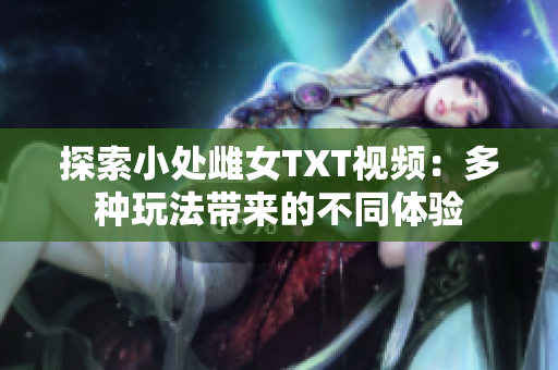 探索小處雌女TXT視頻：多種玩法帶來的不同體驗