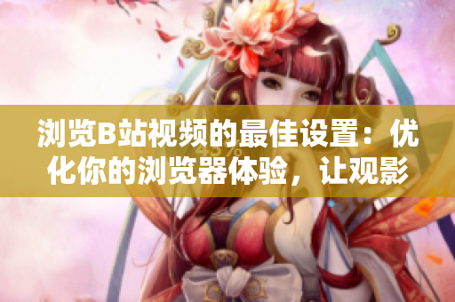 瀏覽B站視頻的最佳設置：優(yōu)化你的瀏覽器體驗，讓觀影更流暢
