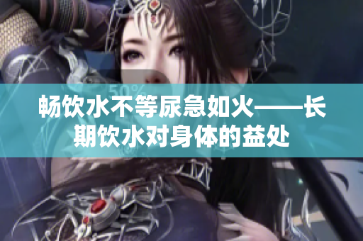 暢飲水不等尿急如火——長期飲水對身體的益處