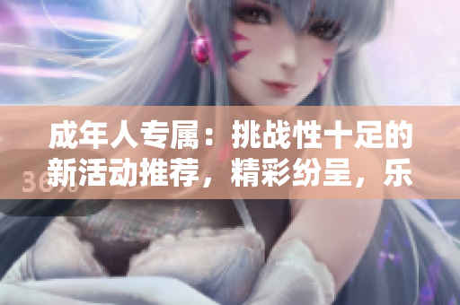 成年人專屬：挑戰(zhàn)性十足的新活動推薦，精彩紛呈，樂趣無窮！