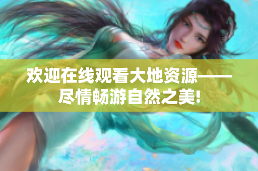 歡迎在線觀看大地資源——盡情暢游自然之美!