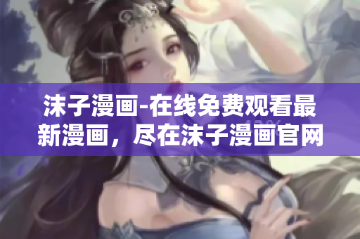 沫子漫畫(huà)-在線免費(fèi)觀看最新漫畫(huà)，盡在沫子漫畫(huà)官網(wǎng)
