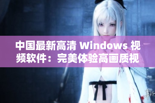 中國(guó)最新高清 Windows 視頻軟件：完美體驗(yàn)高畫(huà)質(zhì)視頻！