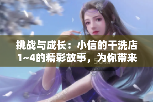 挑戰(zhàn)與成長(zhǎng)：小信的干洗店1~4的精彩故事，為你帶來(lái)全新洗衣體驗(yàn)！