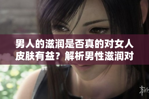 男人的滋潤是否真的對女人皮膚有益？解析男性滋潤對女性肌膚的影響