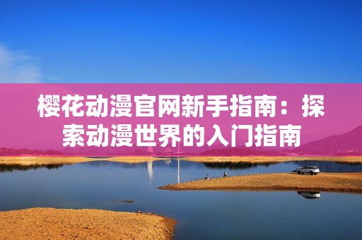 櫻花動漫官網(wǎng)新手指南：探索動漫世界的入門指南