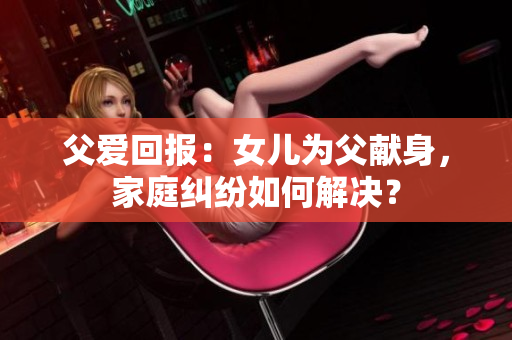 父愛回報：女兒為父獻身，家庭糾紛如何解決？