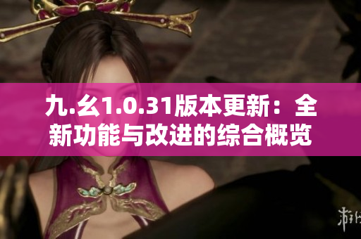 九.幺1.0.31版本更新：全新功能與改進(jìn)的綜合概覽