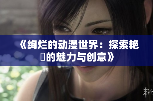 《絢爛的動(dòng)漫世界：探索艷鉧的魅力與創(chuàng)意》