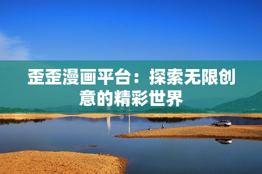 歪歪漫畫平臺(tái)：探索無限創(chuàng)意的精彩世界