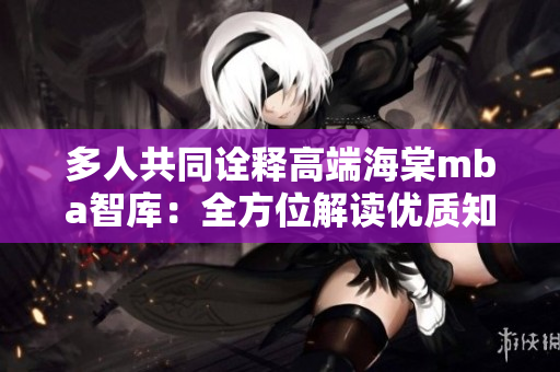 多人共同詮釋高端海棠mba智庫(kù)：全方位解讀優(yōu)質(zhì)知識(shí)資源