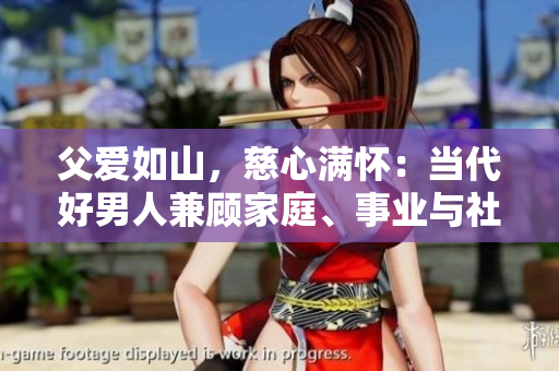 父愛如山，慈心滿懷：當(dāng)代好男人兼顧家庭、事業(yè)與社會(huì)責(zé)任