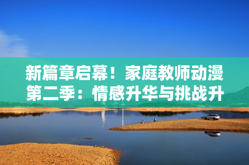 新篇章啟幕！家庭教師動漫第二季：情感升華與挑戰(zhàn)升級