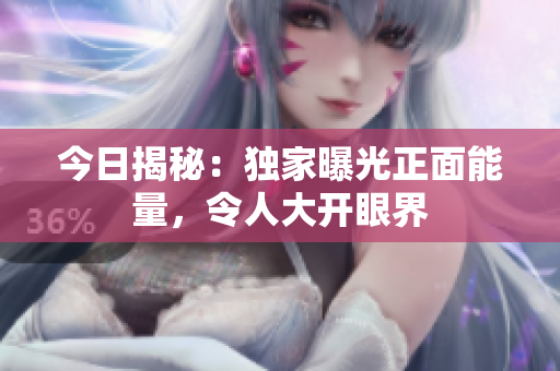 今日揭秘：獨家曝光正面能量，令人大開眼界