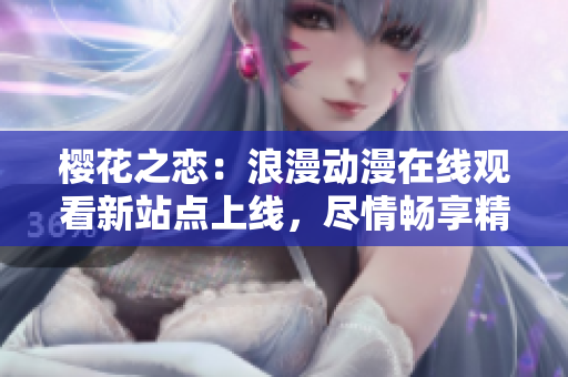 櫻花之戀：浪漫動漫在線觀看新站點上線，盡情暢享精彩內(nèi)容