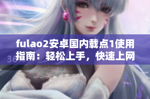 fulao2安卓國(guó)內(nèi)載點(diǎn)1使用指南：輕松上手，快速上網(wǎng)