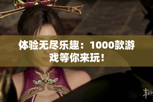 體驗(yàn)無(wú)盡樂(lè)趣：1000款游戲等你來(lái)玩！