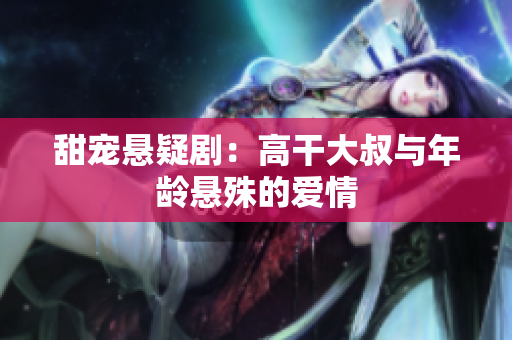 甜寵懸疑?。焊吒纱笫迮c年齡懸殊的愛(ài)情