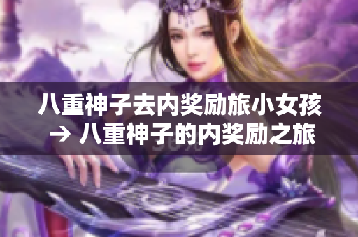 八重神子去內(nèi)獎(jiǎng)勵(lì)旅小女孩 → 八重神子的內(nèi)獎(jiǎng)勵(lì)之旅 與小女孩的不期而遇