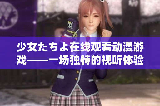 少女たちよ在線觀看動(dòng)漫游戲——一場(chǎng)獨(dú)特的視聽(tīng)體驗(yàn)