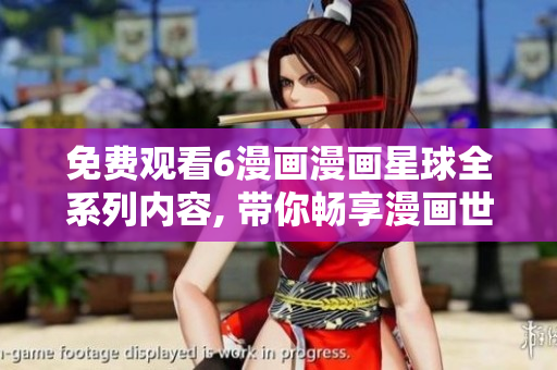 免費(fèi)觀看6漫畫漫畫星球全系列內(nèi)容, 帶你暢享漫畫世界