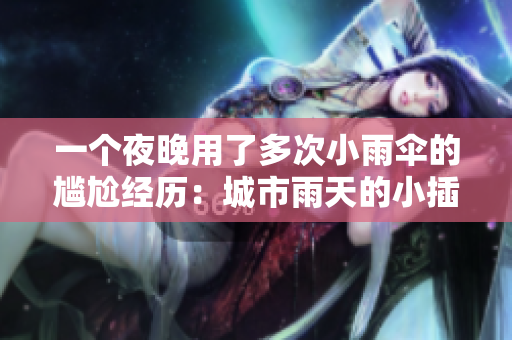 一個(gè)夜晚用了多次小雨傘的尷尬經(jīng)歷：城市雨天的小插曲