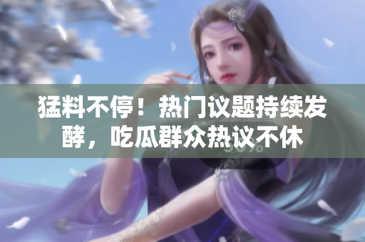 猛料不停！熱門議題持續(xù)發(fā)酵，吃瓜群眾熱議不休