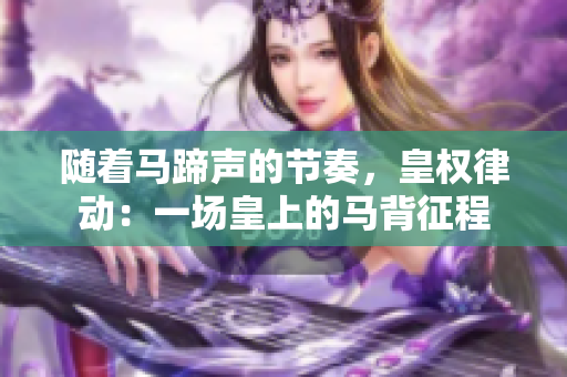 隨著馬蹄聲的節(jié)奏，皇權(quán)律動(dòng)：一場(chǎng)皇上的馬背征程